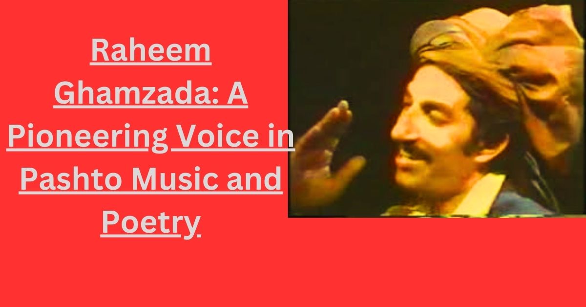 Raheem Ghamzada: A Pioneering Voice in Pashto Music and Poetry